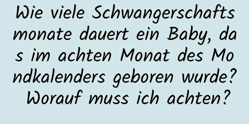 Wie viele Schwangerschaftsmonate dauert ein Baby, das im achten Monat des Mondkalenders geboren wurde? Worauf muss ich achten?