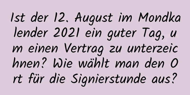 Ist der 12. August im Mondkalender 2021 ein guter Tag, um einen Vertrag zu unterzeichnen? Wie wählt man den Ort für die Signierstunde aus?