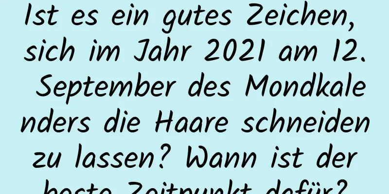 Ist es ein gutes Zeichen, sich im Jahr 2021 am 12. September des Mondkalenders die Haare schneiden zu lassen? Wann ist der beste Zeitpunkt dafür?