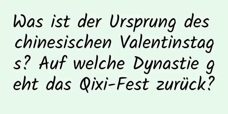 Was ist der Ursprung des chinesischen Valentinstags? Auf welche Dynastie geht das Qixi-Fest zurück?