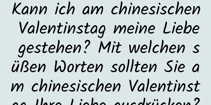 Kann ich am chinesischen Valentinstag meine Liebe gestehen? Mit welchen süßen Worten sollten Sie am chinesischen Valentinstag Ihre Liebe ausdrücken?