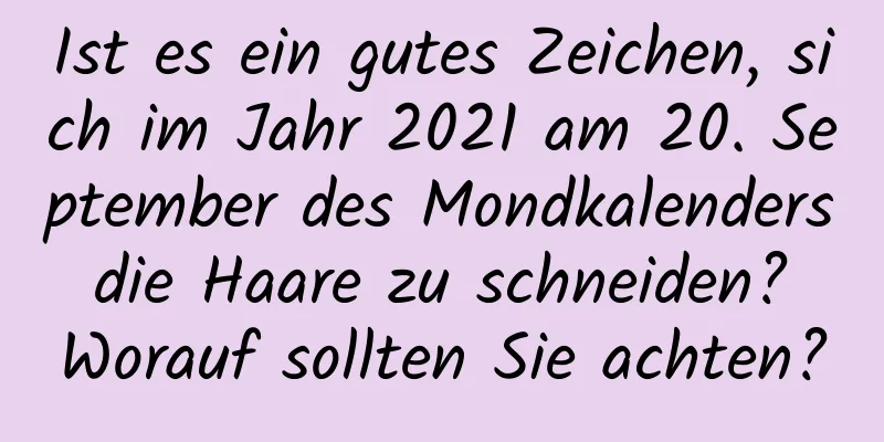 Ist es ein gutes Zeichen, sich im Jahr 2021 am 20. September des Mondkalenders die Haare zu schneiden? Worauf sollten Sie achten?