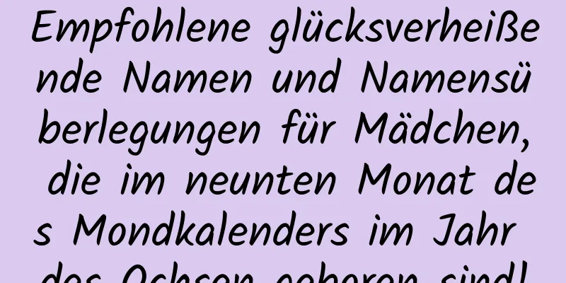 Empfohlene glücksverheißende Namen und Namensüberlegungen für Mädchen, die im neunten Monat des Mondkalenders im Jahr des Ochsen geboren sind!