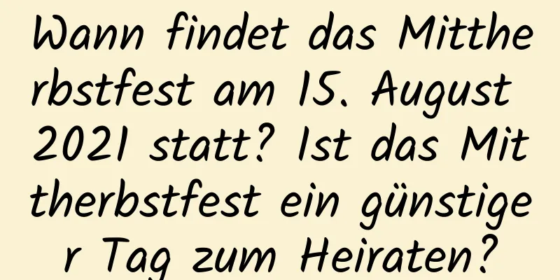 Wann findet das Mittherbstfest am 15. August 2021 statt? Ist das Mittherbstfest ein günstiger Tag zum Heiraten?