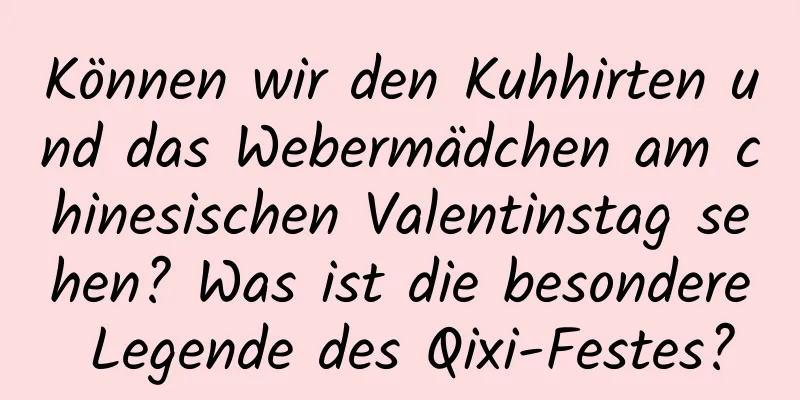 Können wir den Kuhhirten und das Webermädchen am chinesischen Valentinstag sehen? Was ist die besondere Legende des Qixi-Festes?