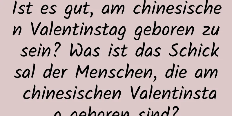 Ist es gut, am chinesischen Valentinstag geboren zu sein? Was ist das Schicksal der Menschen, die am chinesischen Valentinstag geboren sind?