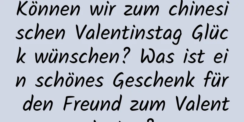 Können wir zum chinesischen Valentinstag Glück wünschen? Was ist ein schönes Geschenk für den Freund zum Valentinstag?