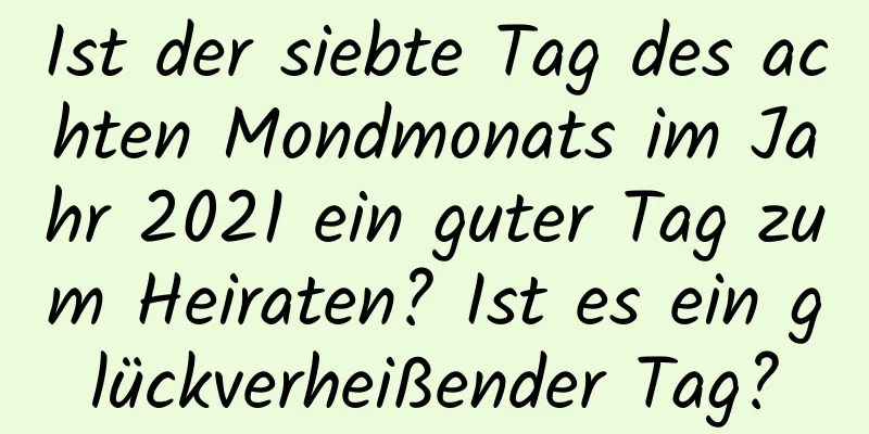 Ist der siebte Tag des achten Mondmonats im Jahr 2021 ein guter Tag zum Heiraten? Ist es ein glückverheißender Tag?