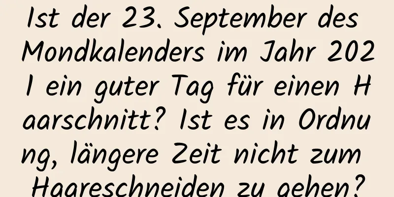 Ist der 23. September des Mondkalenders im Jahr 2021 ein guter Tag für einen Haarschnitt? Ist es in Ordnung, längere Zeit nicht zum Haareschneiden zu gehen?