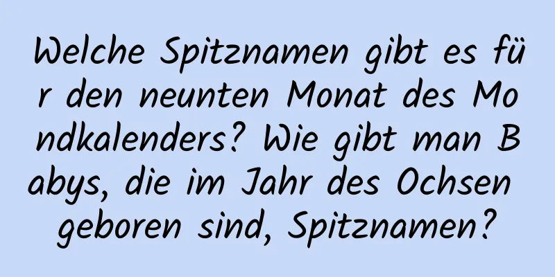 Welche Spitznamen gibt es für den neunten Monat des Mondkalenders? Wie gibt man Babys, die im Jahr des Ochsen geboren sind, Spitznamen?