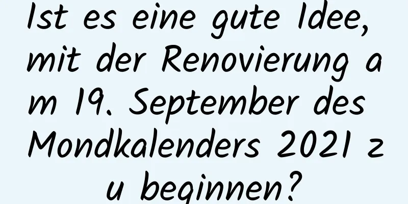 Ist es eine gute Idee, mit der Renovierung am 19. September des Mondkalenders 2021 zu beginnen?