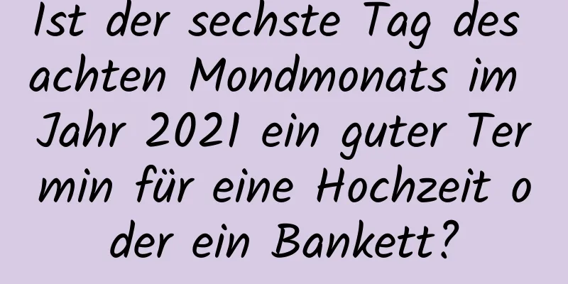 Ist der sechste Tag des achten Mondmonats im Jahr 2021 ein guter Termin für eine Hochzeit oder ein Bankett?