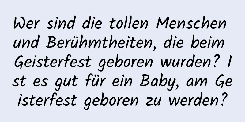 Wer sind die tollen Menschen und Berühmtheiten, die beim Geisterfest geboren wurden? Ist es gut für ein Baby, am Geisterfest geboren zu werden?