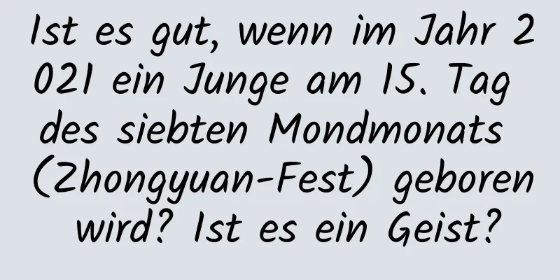 Ist es gut, wenn im Jahr 2021 ein Junge am 15. Tag des siebten Mondmonats (Zhongyuan-Fest) geboren wird? Ist es ein Geist?