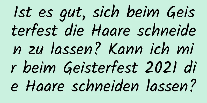 Ist es gut, sich beim Geisterfest die Haare schneiden zu lassen? Kann ich mir beim Geisterfest 2021 die Haare schneiden lassen?