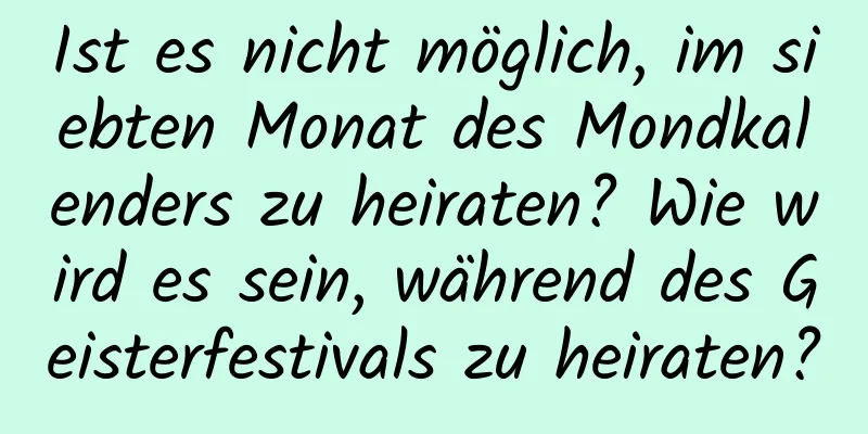 Ist es nicht möglich, im siebten Monat des Mondkalenders zu heiraten? Wie wird es sein, während des Geisterfestivals zu heiraten?