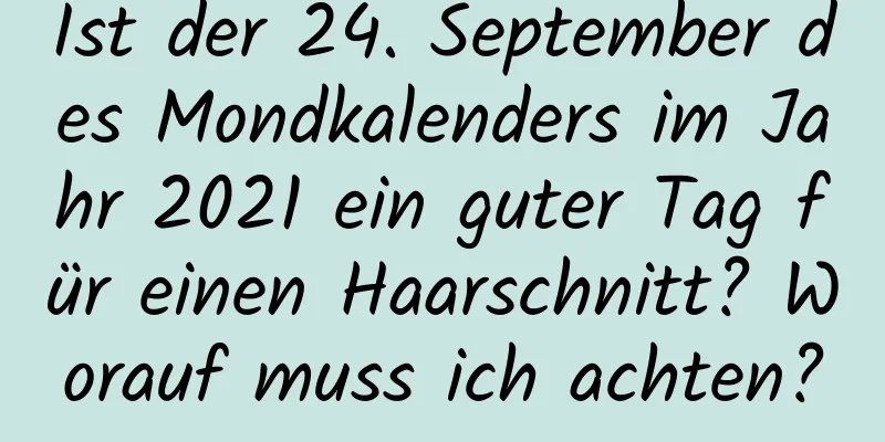 Ist der 24. September des Mondkalenders im Jahr 2021 ein guter Tag für einen Haarschnitt? Worauf muss ich achten?