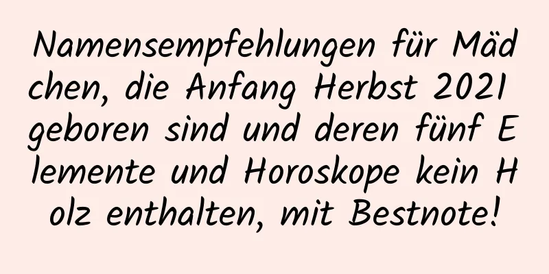 Namensempfehlungen für Mädchen, die Anfang Herbst 2021 geboren sind und deren fünf Elemente und Horoskope kein Holz enthalten, mit Bestnote!