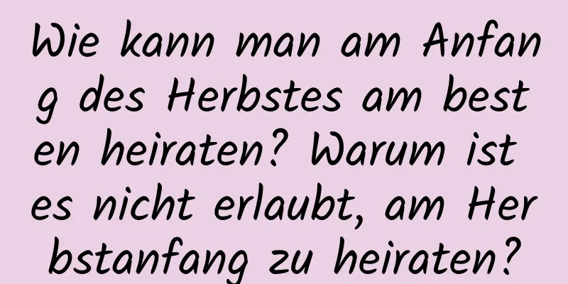 Wie kann man am Anfang des Herbstes am besten heiraten? Warum ist es nicht erlaubt, am Herbstanfang zu heiraten?