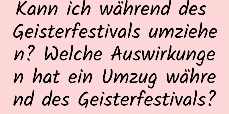 Kann ich während des Geisterfestivals umziehen? Welche Auswirkungen hat ein Umzug während des Geisterfestivals?