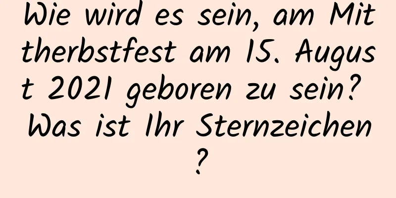 Wie wird es sein, am Mittherbstfest am 15. August 2021 geboren zu sein? Was ist Ihr Sternzeichen?