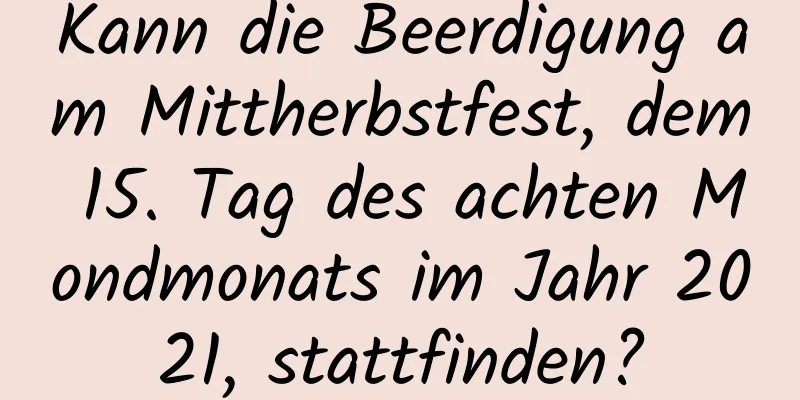 Kann die Beerdigung am Mittherbstfest, dem 15. Tag des achten Mondmonats im Jahr 2021, stattfinden?