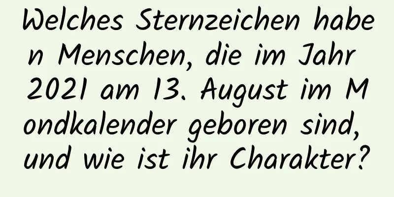 Welches Sternzeichen haben Menschen, die im Jahr 2021 am 13. August im Mondkalender geboren sind, und wie ist ihr Charakter?