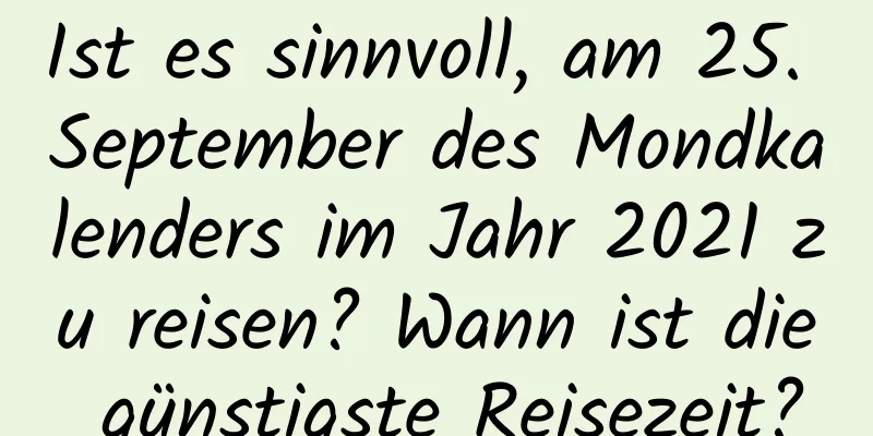 Ist es sinnvoll, am 25. September des Mondkalenders im Jahr 2021 zu reisen? Wann ist die günstigste Reisezeit?