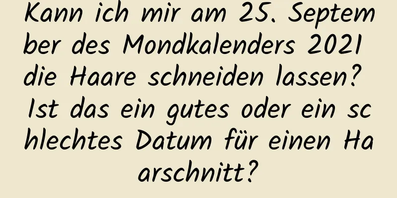 Kann ich mir am 25. September des Mondkalenders 2021 die Haare schneiden lassen? Ist das ein gutes oder ein schlechtes Datum für einen Haarschnitt?