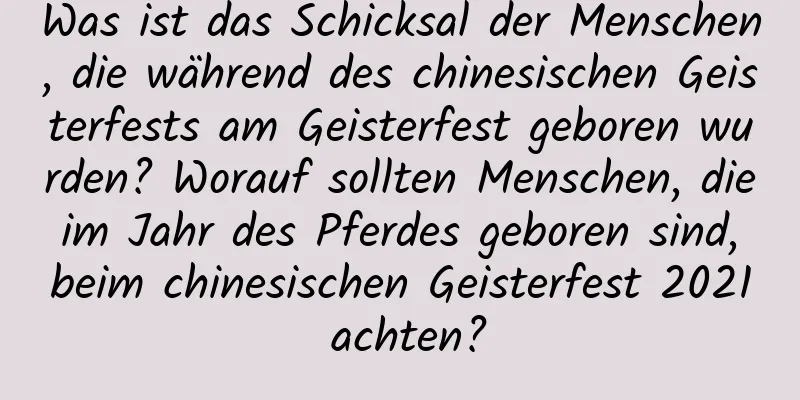 Was ist das Schicksal der Menschen, die während des chinesischen Geisterfests am Geisterfest geboren wurden? Worauf sollten Menschen, die im Jahr des Pferdes geboren sind, beim chinesischen Geisterfest 2021 achten?