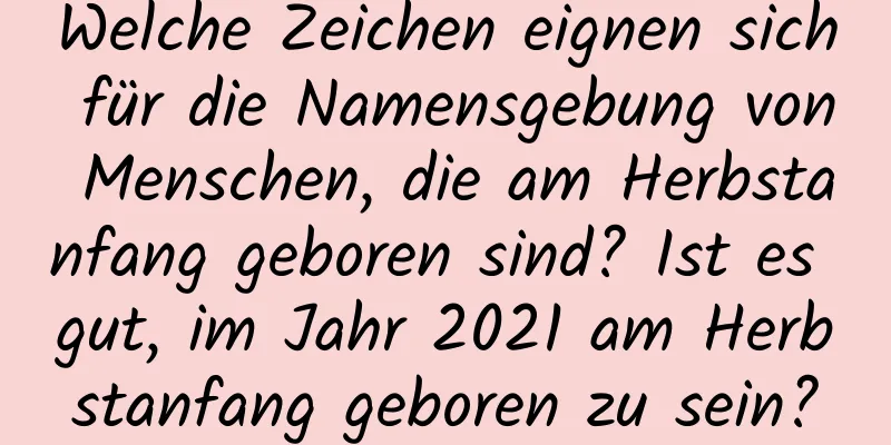 Welche Zeichen eignen sich für die Namensgebung von Menschen, die am Herbstanfang geboren sind? Ist es gut, im Jahr 2021 am Herbstanfang geboren zu sein?