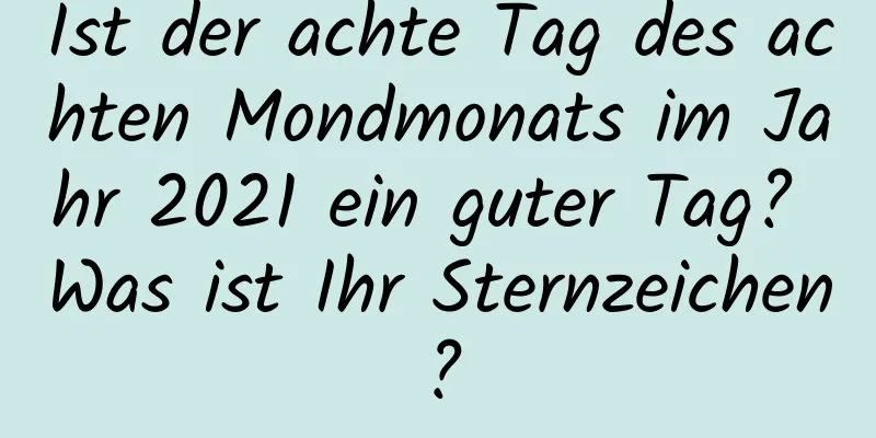 Ist der achte Tag des achten Mondmonats im Jahr 2021 ein guter Tag? Was ist Ihr Sternzeichen?