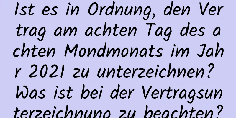 Ist es in Ordnung, den Vertrag am achten Tag des achten Mondmonats im Jahr 2021 zu unterzeichnen? Was ist bei der Vertragsunterzeichnung zu beachten?