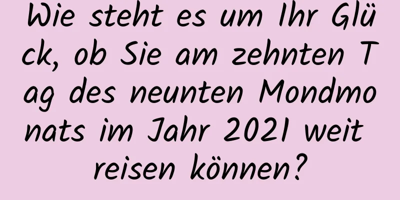 Wie steht es um Ihr Glück, ob Sie am zehnten Tag des neunten Mondmonats im Jahr 2021 weit reisen können?