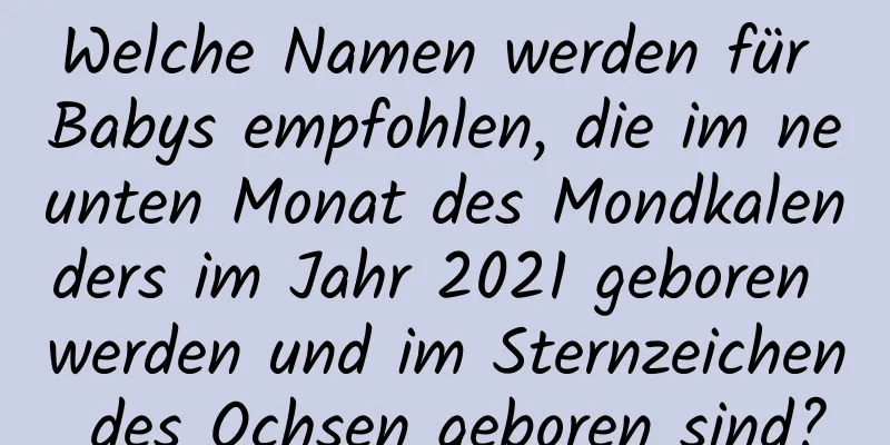 Welche Namen werden für Babys empfohlen, die im neunten Monat des Mondkalenders im Jahr 2021 geboren werden und im Sternzeichen des Ochsen geboren sind?