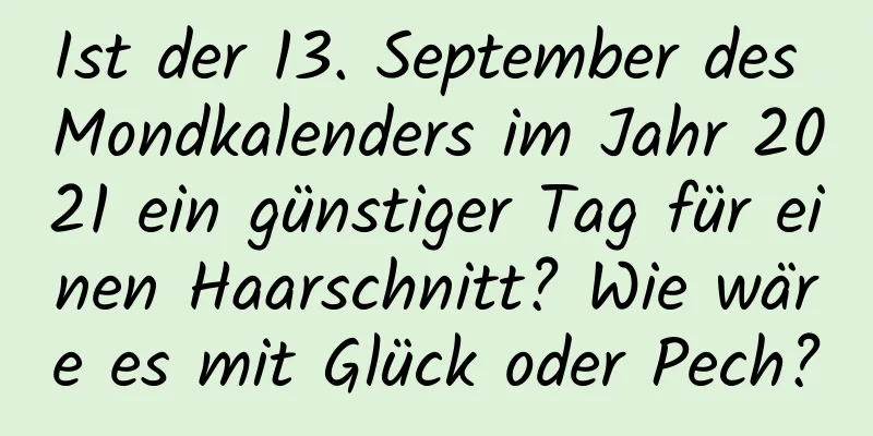 Ist der 13. September des Mondkalenders im Jahr 2021 ein günstiger Tag für einen Haarschnitt? Wie wäre es mit Glück oder Pech?