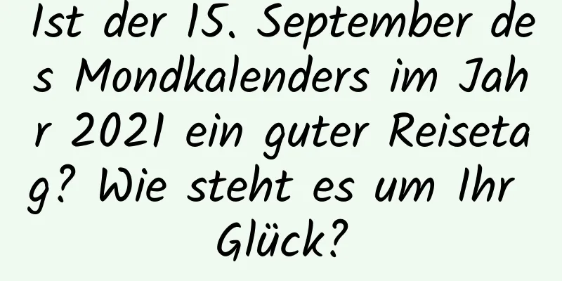 Ist der 15. September des Mondkalenders im Jahr 2021 ein guter Reisetag? Wie steht es um Ihr Glück?