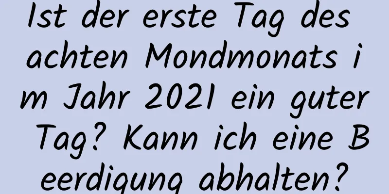 Ist der erste Tag des achten Mondmonats im Jahr 2021 ein guter Tag? Kann ich eine Beerdigung abhalten?