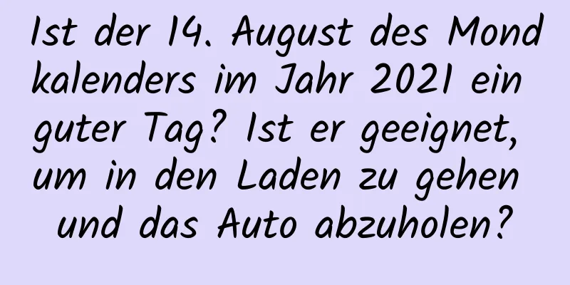 Ist der 14. August des Mondkalenders im Jahr 2021 ein guter Tag? Ist er geeignet, um in den Laden zu gehen und das Auto abzuholen?