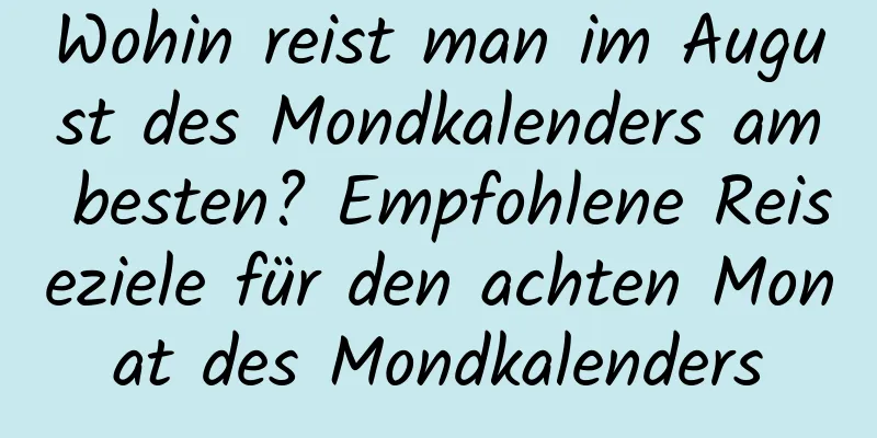 Wohin reist man im August des Mondkalenders am besten? Empfohlene Reiseziele für den achten Monat des Mondkalenders