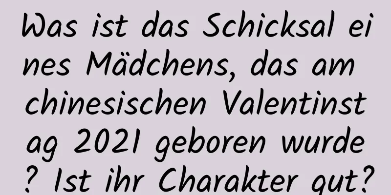 Was ist das Schicksal eines Mädchens, das am chinesischen Valentinstag 2021 geboren wurde? Ist ihr Charakter gut?