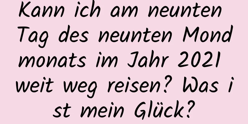 Kann ich am neunten Tag des neunten Mondmonats im Jahr 2021 weit weg reisen? Was ist mein Glück?