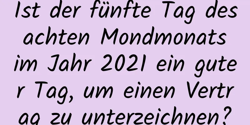 Ist der fünfte Tag des achten Mondmonats im Jahr 2021 ein guter Tag, um einen Vertrag zu unterzeichnen?