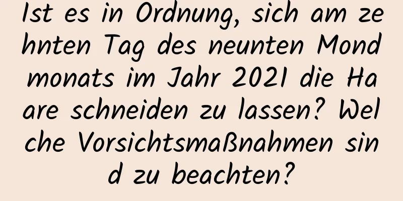 Ist es in Ordnung, sich am zehnten Tag des neunten Mondmonats im Jahr 2021 die Haare schneiden zu lassen? Welche Vorsichtsmaßnahmen sind zu beachten?