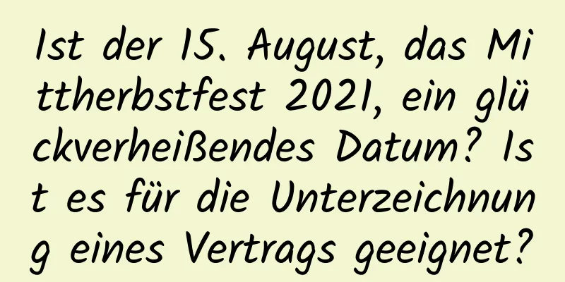 Ist der 15. August, das Mittherbstfest 2021, ein glückverheißendes Datum? Ist es für die Unterzeichnung eines Vertrags geeignet?