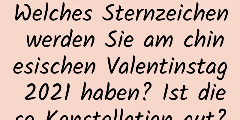 Welches Sternzeichen werden Sie am chinesischen Valentinstag 2021 haben? Ist diese Konstellation gut?