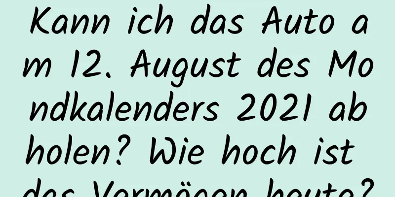 Kann ich das Auto am 12. August des Mondkalenders 2021 abholen? Wie hoch ist das Vermögen heute?