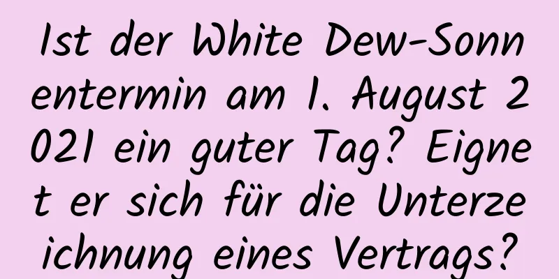 Ist der White Dew-Sonnentermin am 1. August 2021 ein guter Tag? Eignet er sich für die Unterzeichnung eines Vertrags?