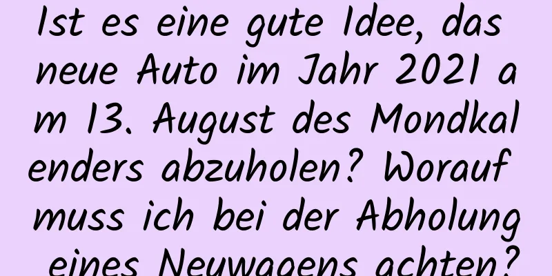 Ist es eine gute Idee, das neue Auto im Jahr 2021 am 13. August des Mondkalenders abzuholen? Worauf muss ich bei der Abholung eines Neuwagens achten?