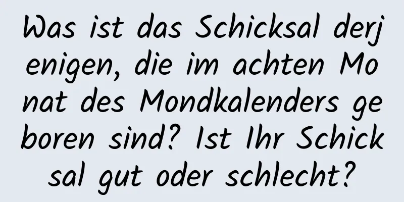 Was ist das Schicksal derjenigen, die im achten Monat des Mondkalenders geboren sind? Ist Ihr Schicksal gut oder schlecht?